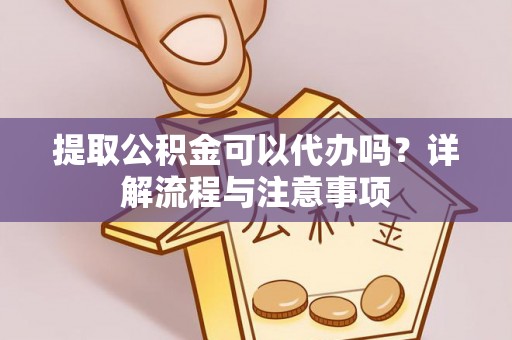 永胜提取公积金可以代办吗？详解流程与注意事项