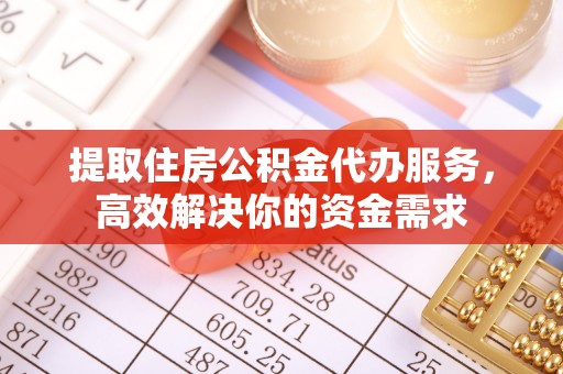 永胜提取住房公积金代办服务，高效解决你的资金需求