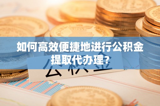 永胜如何高效便捷地进行公积金提取代办理？