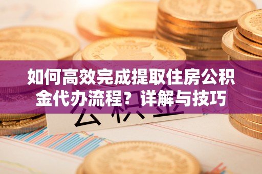 永胜如何高效完成提取住房公积金代办流程？详解与技巧