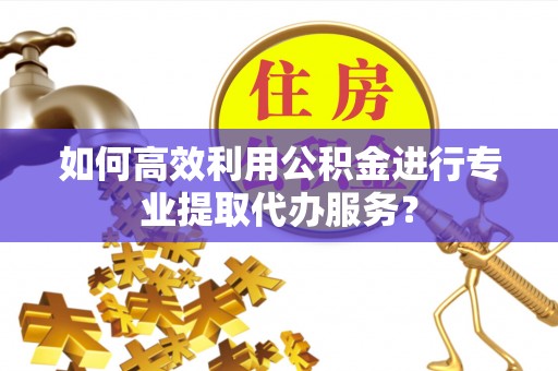 永胜如何高效利用公积金进行专业提取代办服务？