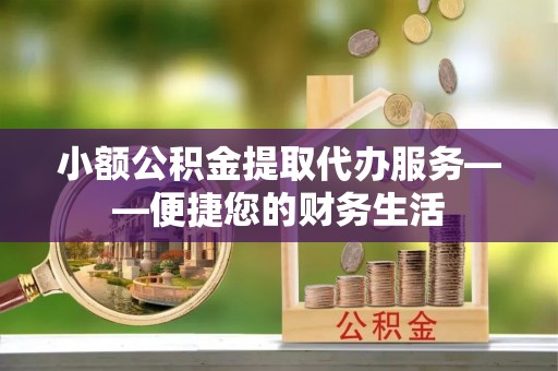 永胜小额公积金提取代办服务——便捷您的财务生活