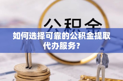 永胜如何选择可靠的公积金提取代办服务？