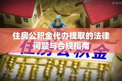 永胜住房公积金代办提取的法律问题与合规指南