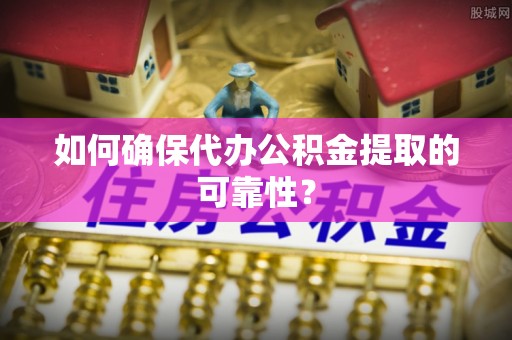 永胜如何确保代办公积金提取的可靠性？