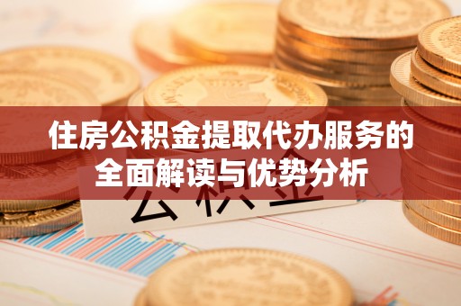 永胜住房公积金提取代办服务的全面解读与优势分析