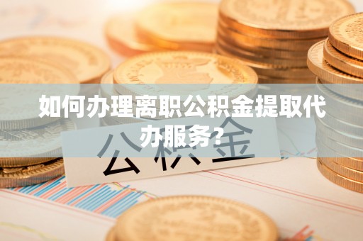 永胜如何办理离职公积金提取代办服务？