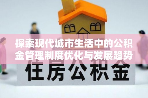 永胜探索现代城市生活中的公积金管理制度优化与发展趋势