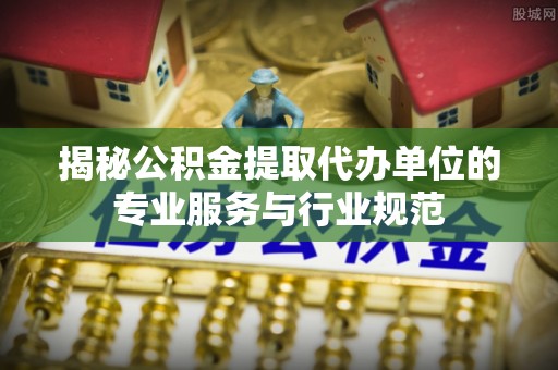 永胜揭秘公积金提取代办单位的专业服务与行业规范