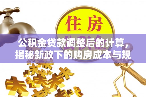 永胜公积金贷款调整后的计算，揭秘新政下的购房成本与规划