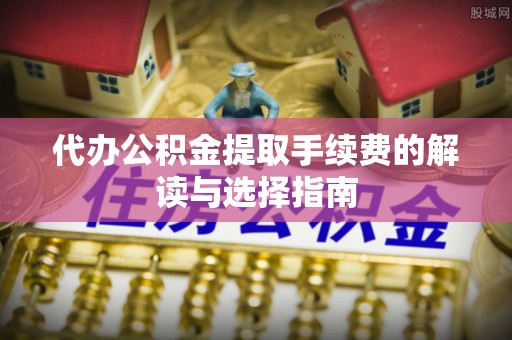 永胜代办公积金提取手续费的解读与选择指南