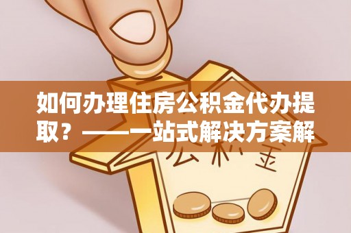 永胜如何办理住房公积金代办提取？——一站式解决方案解析