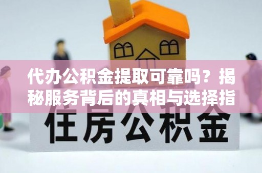 永胜代办公积金提取可靠吗？揭秘服务背后的真相与选择指南