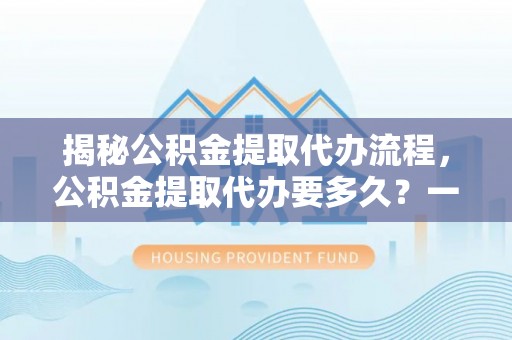 永胜揭秘公积金提取代办流程，公积金提取代办要多久？一站式指南为你解答