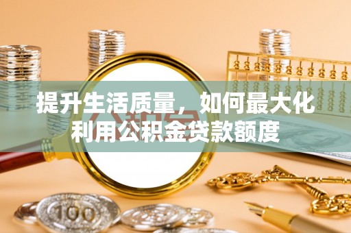 永胜提升生活质量，如何最大化利用公积金贷款额度