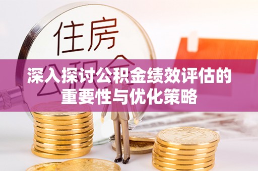 永胜深入探讨公积金绩效评估的重要性与优化策略