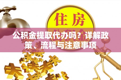 永胜公积金提取代办吗？详解政策、流程与注意事项