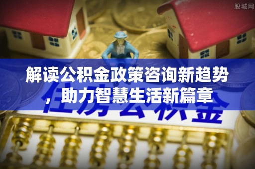 永胜解读公积金政策咨询新趋势，助力智慧生活新篇章