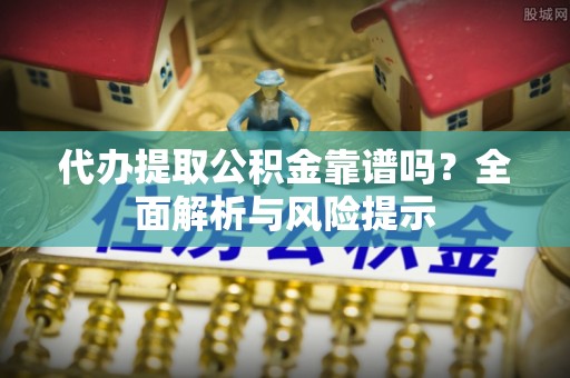永胜代办提取公积金靠谱吗？全面解析与风险提示