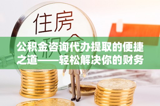 永胜公积金咨询代办提取的便捷之道——轻松解决你的财务难题