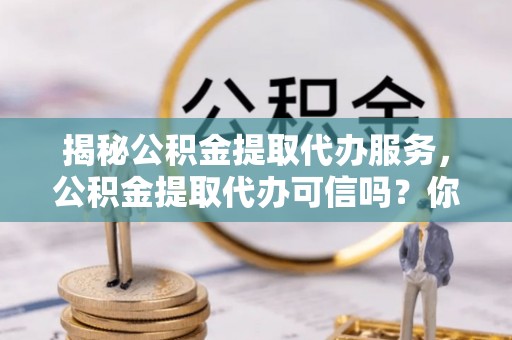 永胜揭秘公积金提取代办服务，公积金提取代办可信吗？你需要知道的真相
