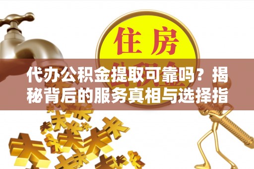 永胜代办公积金提取可靠吗？揭秘背后的服务真相与选择指南