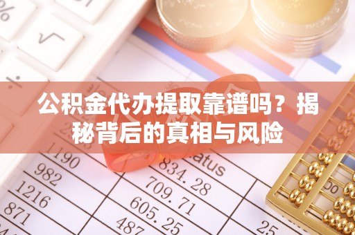 永胜公积金代办提取靠谱吗？揭秘背后的真相与风险