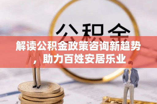 永胜解读公积金政策咨询新趋势，助力百姓安居乐业